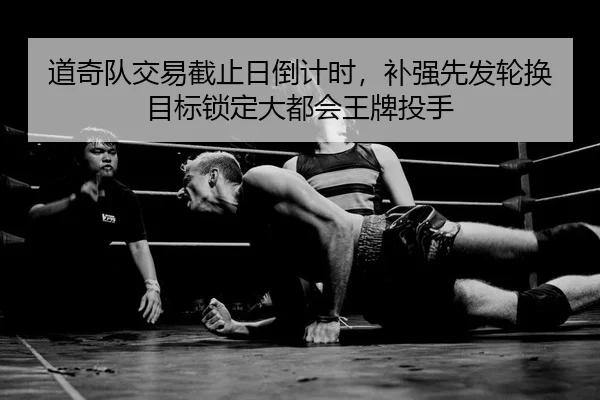 道奇队交易截止日倒计时，补强先发轮换目标锁定大都会王牌投手