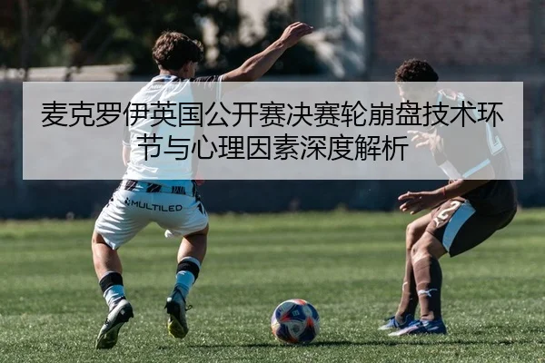 麦克罗伊英国公开赛决赛轮崩盘技术环节与心理因素深度解析