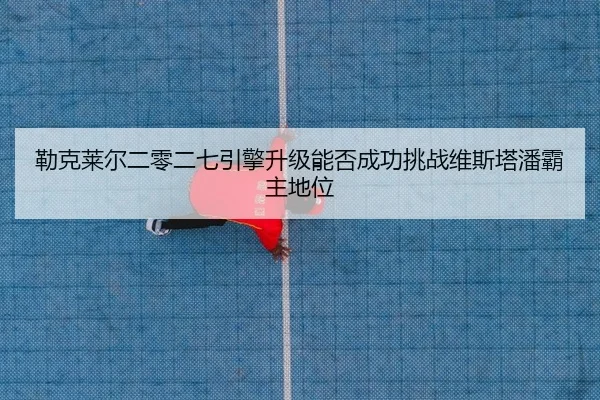 勒克莱尔二零二七引擎升级能否成功挑战维斯塔潘霸主地位